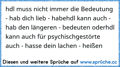 hdl muss nicht immer die Bedeutung - hab dich lieb - habe
hdl kann auch - hab den längeren - bedeuten oder
hdl kann auch für psychischgestörte auch - hasse dein lachen - heißen