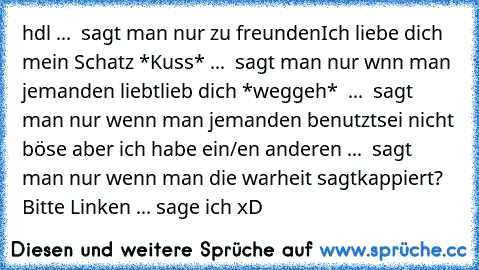 hdl ...  sagt man nur zu freunden
Ich liebe dich mein Schatz *Kuss* ...  sagt man nur wnn man jemanden liebt
lieb dich *weggeh*  ...  sagt man nur wenn man jemanden benutzt
sei nicht böse aber ich habe ein/en anderen ...  sagt man nur wenn man die warheit sagt
kappiert? Bitte Linken ... sage ich xD