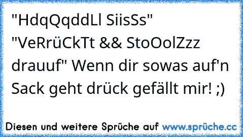 "HdqQqddLl SiisSs" "VeRrüCkTt && StoOolZzz drauuf" 
Wenn dir sowas auf'n Sack geht drück gefällt mir! ;)