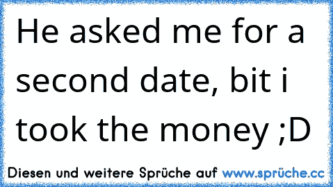 He asked me for a second date, bit i took the money ;D