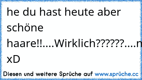 he du hast heute aber schöne haare!!....Wirklich??????....neee xD