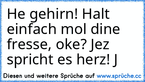 He gehirn! Halt einfach mol dine fresse, oke? Jez spricht es herz! ♥
J