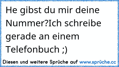 He gibst du mir deine Nummer?
Ich schreibe gerade an einem Telefonbuch ;)