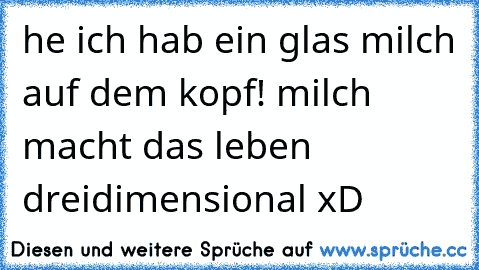 he ich hab ein glas milch auf dem kopf! milch macht das leben dreidimensional xD