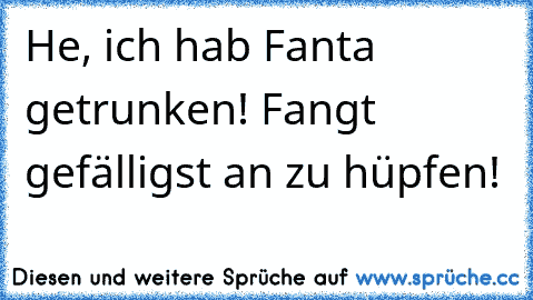 He, ich hab Fanta getrunken! Fangt gefälligst an zu hüpfen!