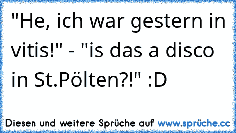 "He, ich war gestern in vitis!" - "is das a disco in St.Pölten?!" :D