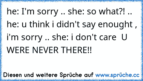 he: I'm sorry .. she: so what?! .. he: u think i didn't say enought , i'm sorry .. she: i don't care  U WERE NEVER THERE!! ♥