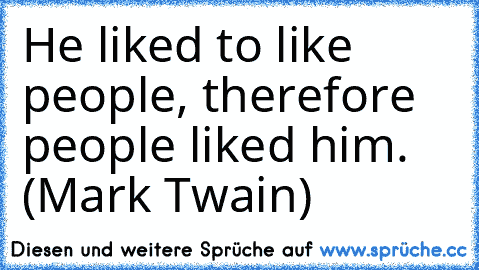 He liked to like people, therefore people liked him. (Mark Twain)