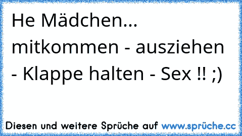 He Mädchen... mitkommen - ausziehen - Klappe halten - Sex !! ;)