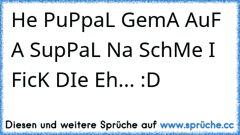 He PuPpaL GemA AuF A SupPaL Na SchMe I FicK DIe Eh... :D