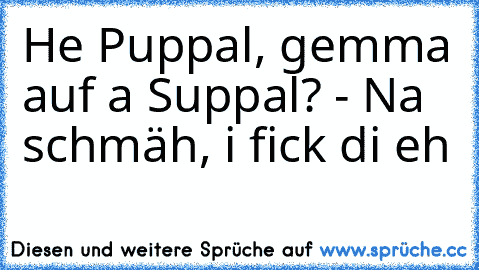 He Puppal, gemma auf a Suppal? - Na schmäh, i fick di eh