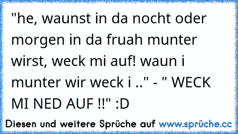 "he, waunst in da nocht oder morgen in da fruah munter wirst, weck mi auf! waun i munter wir weck i .." - " WECK MI NED AUF !!" :D