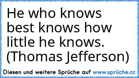 He who knows best knows how little he knows. (Thomas Jefferson)