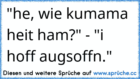 "he, wie kumama heit ham?" - "i hoff augsoffn."