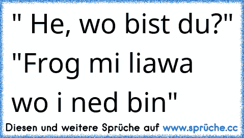 " He, wo bist du?" "Frog mi liawa wo i ned bin"