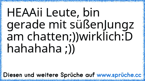 HEAAii Leute, bin gerade mit süßen
Jungz am chatten;))
wirklich:D ♥ hahahaha ;))