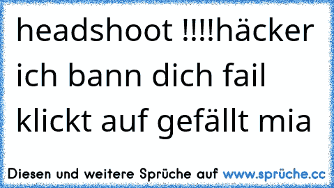 headshoot !!!!
häcker ich bann dich 
fail 
klickt auf gefällt mia