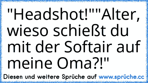 "Headshot!"
"Alter, wieso schießt du mit der Softair auf meine Oma?!"