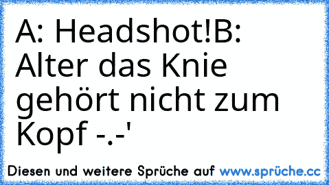 A: Headshot!
B: Alter das Knie gehört nicht zum Kopf -.-'