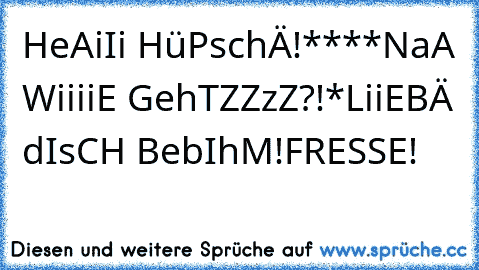 HeAiIi HüPschÄ!****
NaA WiiiiE GehTZZzZ?!*
LiiEBÄ dIsCH BebIhM!
FRESSE!