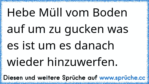 Hebe Müll vom Boden auf um zu gucken was es ist um es danach wieder hinzuwerfen.