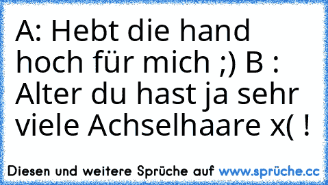 A: Hebt die hand hoch für mich ;) 
B : Alter du hast ja sehr viele Achselhaare x( !