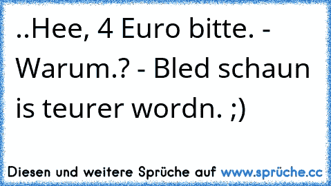 ..Hee, 4 Euro bitte. - Warum.? - Bled schaun is teurer wordn. ;)