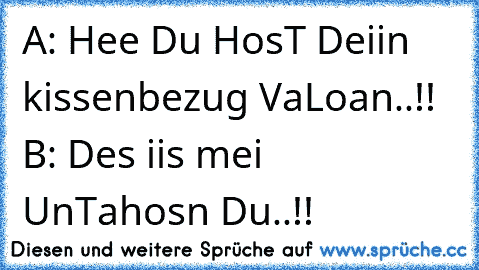 A: Hee Du HosT Deiin kissenbezug VaLoan..!! B: Des iis mei UnTahosn Du..!!