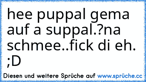 hee puppal gema auf a suppal.?
na schmee..fick di eh. ;D