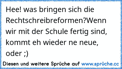 Hee! was bringen sich die Rechtschreibreformen?
Wenn wir mit der Schule fertig sind, kommt eh wieder ne neue, oder ;)