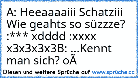 A: Heeaaaaiii Schatziii Wie geahts so süzzze? :*** xdddd :xxxx ♥ x3x3x3x3
B: ...Kennt man sich? oô