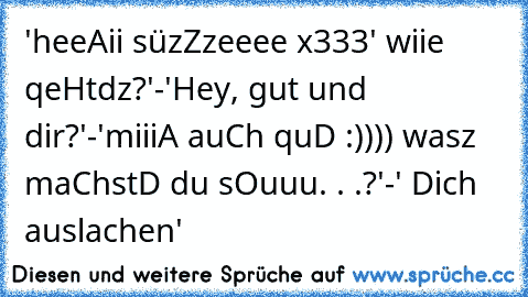 'heeAii süzZzeeee x333' wiie qeHtdz?'
-'Hey, gut und dir?'
-'miiiA auCh quD :)))) wasz maChstD du sOuuu. . .?'
-' Dich auslachen'