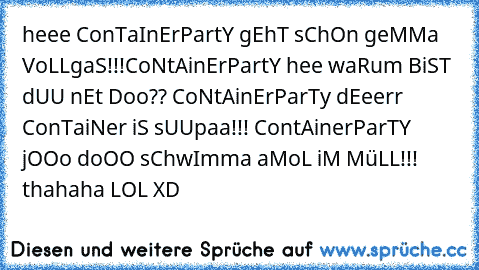 heee ConTaInErPartY gEhT sChOn geMMa VoLLgaS!!!CoNtAinErPartY hee waRum BiST dUU nEt Doo?? CoNtAinErParTy dEeerr ConTaiNer iS sUUpaa!!! ContAinerParTY jOOo doOO sChwImma aMoL iM MüLL!!! thahaha LOL XD