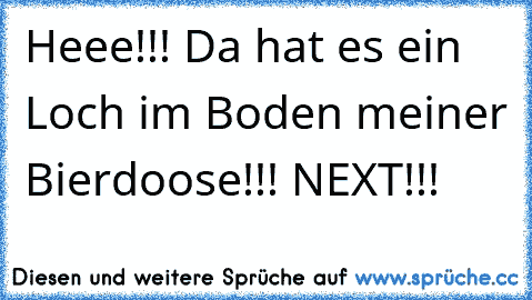 Heee!!! Da hat es ein Loch im Boden meiner Bierdoose!!! NEXT!!!