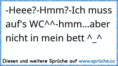 -Heee?-Hmm?-Ich muss auf's WC^^-hmm...aber nicht in mein bett ^_^