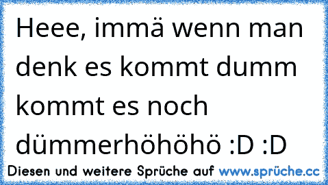 Heee, immä wenn man denk es kommt dumm kommt es noch dümmer
höhöhö :D :D