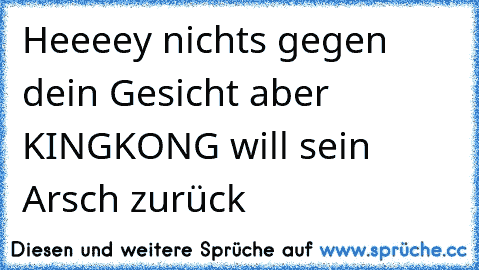 Heeeey nichts gegen dein Gesicht aber KINGKONG will sein Arsch zurück