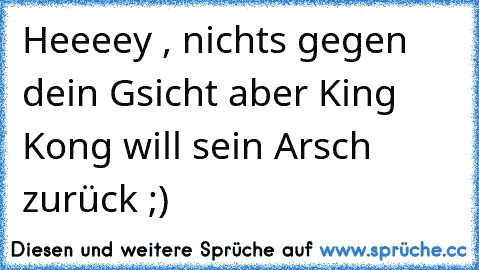 Heeeey , nichts gegen dein Gsicht aber King Kong will sein Arsch zurück ;)