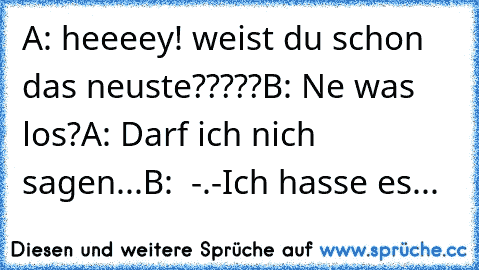 A: heeeey! weist du schon das neuste?????
B: Ne was los?
A: Darf ich nich sagen...
B:  -.-
Ich hasse es...