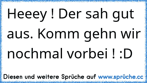 Heeey ! Der sah gut aus. Komm gehn wir nochmal vorbei ! :D