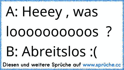 A: Heeey , was loooooooooos  ? 
B: Abreitslos :(