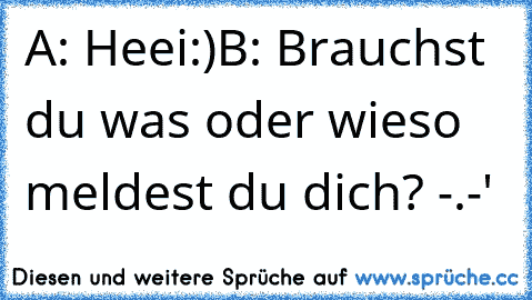 A: Heei:)
B: Brauchst du was oder wieso meldest du dich? -.-'