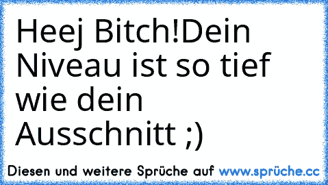 Heej Bitch!
Dein Niveau ist so tief wie dein Ausschnitt ;)