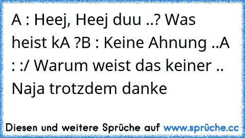 A : Heej, Heej duu ..? Was heist kA ?
B : Keine Ahnung ..
A : :/ Warum weist das keiner .. Naja trotzdem danke