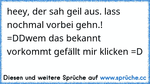 heey, der sah geil aus. lass nochmal vorbei gehn.! =DD
wem das bekannt vorkommt gefällt mir klicken =D