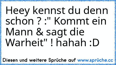 Heey kennst du denn schon ? :" Kommt ein Mann & sagt die Warheit" ! hahah :D