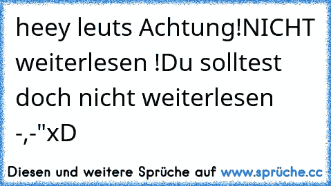 heey leuts 
Achtung!
NICHT weiterlesen !
Du solltest doch nicht weiterlesen -,-"
xD