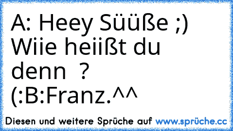 A: Heey Süüße ;) Wiie heiißt du denn ♥ ? (:
B:Franz.
^^