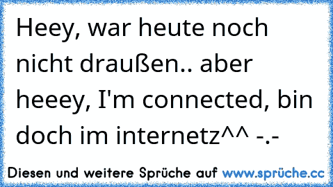 Heey, war heute noch nicht draußen.. aber heeey, I'm connected, bin doch im internetz^^ -.-