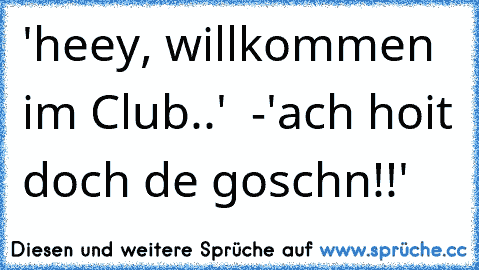 'heey, willkommen im Club..'  -'ach hoit doch de goschn!!'